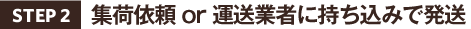 STEP2.集荷依頼 or 運送業者に持ち込みで発送